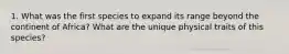 1. What was the first species to expand its range beyond the continent of Africa? What are the unique physical traits of this species?