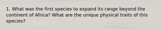 1. What was the first species to expand its range beyond the continent of Africa? What are the unique physical traits of this species?