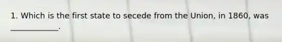 1. Which is the first state to secede from the Union, in 1860, was ____________.