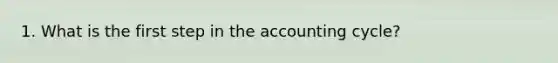 1. What is the first​ step in <a href='https://www.questionai.com/knowledge/k10xCJF4P3-the-accounting-cycle' class='anchor-knowledge'>the accounting cycle</a>?