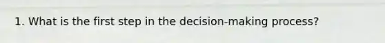 1. What is the first step in the decision-making process?