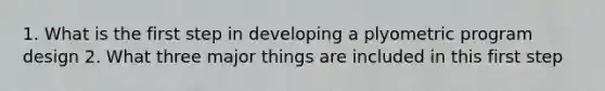 1. What is the first step in developing a plyometric program design 2. What three major things are included in this first step