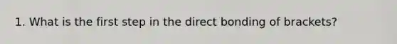 1. What is the first step in the direct bonding of brackets?