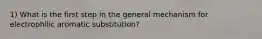 1) What is the first step in the general mechanism for electrophilic aromatic substitution?