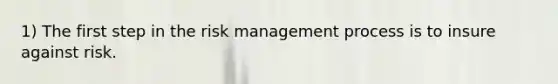 1) The first step in the risk management process is to insure against risk.