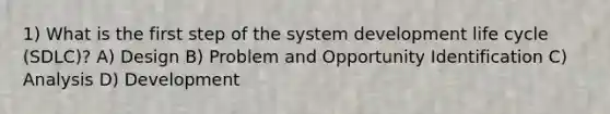 1) What is the first step of the system development life cycle (SDLC)? A) Design B) Problem and Opportunity Identification C) Analysis D) Development