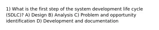 1) What is the first step of the system development life cycle (SDLC)? A) Design B) Analysis C) Problem and opportunity identification D) Development and documentation