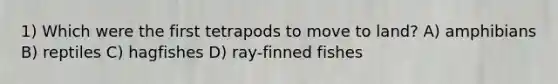 1) Which were the first tetrapods to move to land? A) amphibians B) reptiles C) hagfishes D) ray-finned fishes