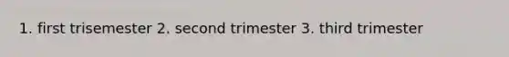 1. first trisemester 2. second trimester 3. third trimester