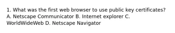 1. What was the first web browser to use public key certificates? A. Netscape Communicator B. Internet explorer C. WorldWideWeb D. Netscape Navigator