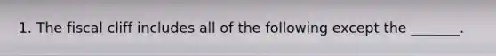1. The fiscal cliff includes all of the following except the​ _______.