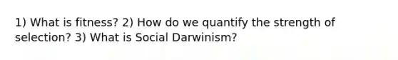 1) What is fitness? 2) How do we quantify the strength of selection? 3) What is Social Darwinism?