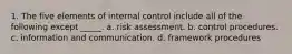 1. The five elements of internal control include all of the following except _____. a. risk assessment. b. control procedures. c. information and communication. d. framework procedures