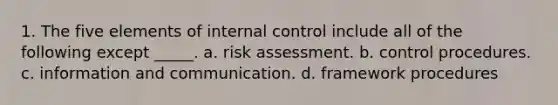 1. The five elements of internal control include all of the following except _____. a. risk assessment. b. control procedures. c. information and communication. d. framework procedures