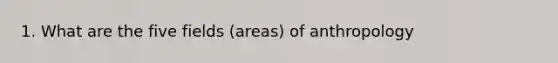 1. What are the five fields (areas) of anthropology