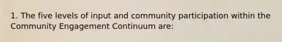 1. The five levels of input and community participation within the Community Engagement Continuum are: