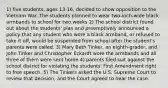 1) five students, ages 13-16, decided to show opposition to the Vietnam War. The students planned to wear two-inch-wide black armbands to school for two weeks 2) The school district found out about the students' plan and preemptively announced a policy that any student who wore a black armband, or refused to take it off, would be suspended from school after the student's parents were called. 3) Mary Beth Tinker, an eighth-grader, and John Tinker and Christopher Eckardt wore the armbands and all three of them were sent home 4) parents filed suit against the school district for violating the students' First Amendment right to free speech. 5) The Tinkers asked the U.S. Supreme Court to review that decision, and the Court agreed to hear the case.