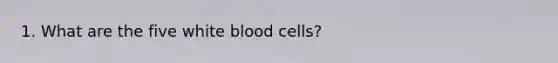 1. What are the five white blood cells?