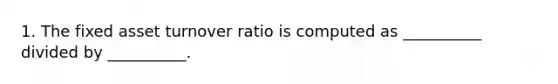 1. The fixed asset turnover ratio is computed as __________ divided by __________.