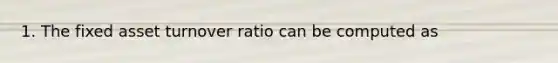 1. The fixed asset turnover ratio can be computed as