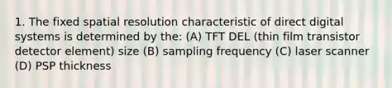 1. The fixed spatial resolution characteristic of direct digital systems is determined by the: (A) TFT DEL (thin film transistor detector element) size (B) sampling frequency (C) laser scanner (D) PSP thickness