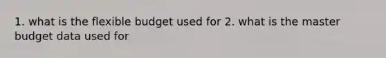 1. what is the flexible budget used for 2. what is the master budget data used for