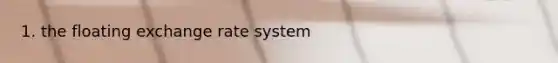 1. the floating exchange rate system