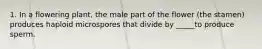 1. In a flowering plant, the male part of the flower (the stamen) produces haploid microspores that divide by _____to produce sperm.