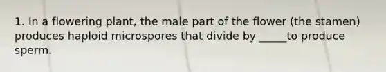 1. In a flowering plant, the male part of the flower (the stamen) produces haploid microspores that divide by _____to produce sperm.