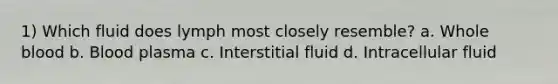 1) Which fluid does lymph most closely resemble? a. Whole blood b. Blood plasma c. Interstitial fluid d. Intracellular fluid