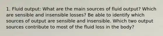 1. Fluid output: What are the main sources of fluid output? Which are sensible and insensible losses? Be able to identify which sources of output are sensible and insensible. Which two output sources contribute to most of the fluid loss in the body?