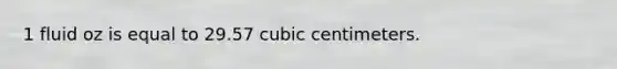 1 fluid oz is equal to 29.57 cubic centimeters.