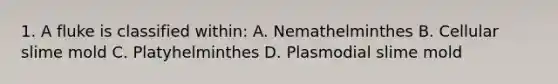 1. A fluke is classified within: A. Nemathelminthes B. Cellular slime mold C. Platyhelminthes D. Plasmodial slime mold
