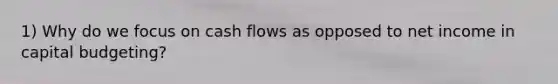 1) Why do we focus on cash flows as opposed to net income in capital budgeting?