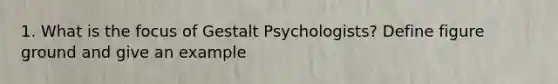 1. What is the focus of Gestalt Psychologists? Define figure ground and give an example