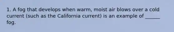 1. A fog that develops when warm, moist air blows over a cold current (such as the California current) is an example of ______ fog.