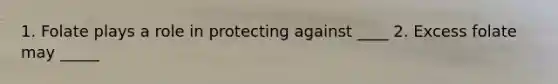 1. Folate plays a role in protecting against ____ 2. Excess folate may _____