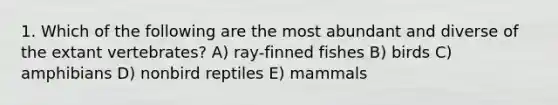 1. Which of the following are the most abundant and diverse of the extant vertebrates? A) ray-finned fishes B) birds C) amphibians D) nonbird reptiles E) mammals