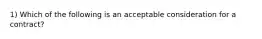 1) Which of the following is an acceptable consideration for a contract?