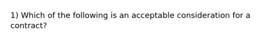 1) Which of the following is an acceptable consideration for a contract?