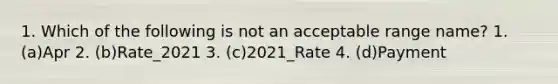 1. Which of the following is not an acceptable range name? 1. (a)Apr 2. (b)Rate_2021 3. (c)2021_Rate 4. (d)Payment