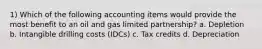 1) Which of the following accounting items would provide the most benefit to an oil and gas limited partnership? a. Depletion b. Intangible drilling costs (IDCs) c. Tax credits d. Depreciation