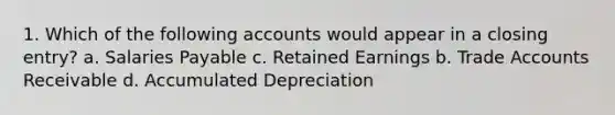 1. Which of the following accounts would appear in a closing entry? a. Salaries Payable c. Retained Earnings b. Trade Accounts Receivable d. Accumulated Depreciation