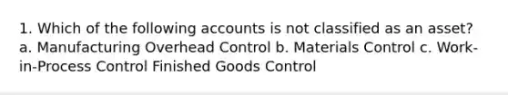 1. Which of the following accounts is not classified as an asset? a. Manufacturing Overhead Control b. Materials Control c. Work-in-Process Control Finished Goods Control