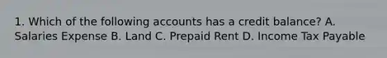 1. Which of the following accounts has a credit balance? A. Salaries Expense B. Land C. Prepaid Rent D. Income Tax Payable