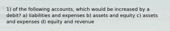 1) of the following accounts, which would be increased by a debit? a) liabilities and expenses b) assets and equity c) assets and expenses d) equity and revenue