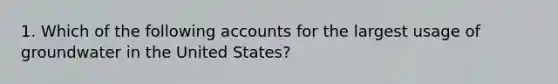 1. Which of the following accounts for the largest usage of groundwater in the United States?