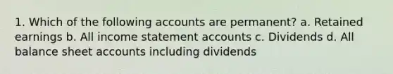 1. Which of the following accounts are permanent? a. Retained earnings b. All income statement accounts c. Dividends d. All balance sheet accounts including dividends