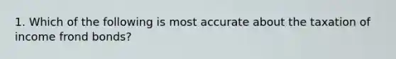 1. Which of the following is most accurate about the taxation of income frond bonds?