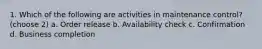 1. Which of the following are activities in maintenance control? (choose 2) a. Order release b. Availability check c. Confirmation d. Business completion